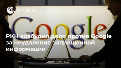 РКН возбудил дело против Google за неудаление запрещенной информации