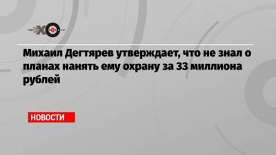 Михаил Дегтярев утверждает, что не знал о планах нанять ему охрану за 33 миллиона рублей