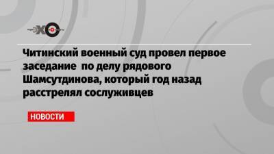 Читинский военный суд провел первое заседание по делу рядового Шамсутдинова, который год назад расстрелял сослуживцев