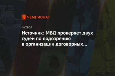 Источник: МВД проверяет двух судей по подозрению в организации договорных матчей - championat.com - Россия