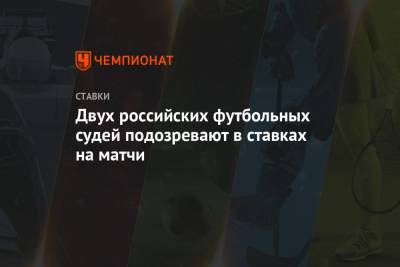 Двух российских футбольных судей подозревают в ставках на матчи - championat.com - Россия