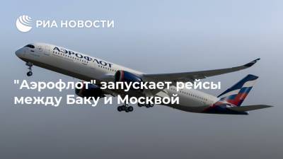 "Аэрофлот" запускает рейсы между Баку и Москвой