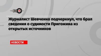 Журналист Шевченко подчеркнул, что брал сведения о судимости Пригожина из открытых источников