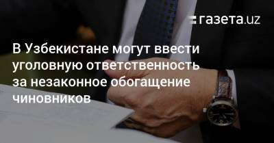 В Узбекистане могут ввести уголовную ответственность за незаконное обогащение чиновников