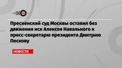 Пресненский суд Москвы оставил без движения иск Алексея Навального к пресс-секретарю президента Дмитрию Пескову