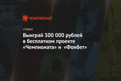 Выиграй 300 000 рублей в бесплатном проекте «Чемпионата» и «Фонбет»
