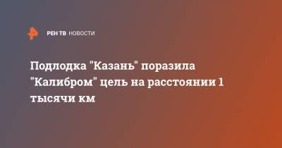 Подлодка "Казань" поразила "Калибром" цель на расстоянии 1 тысячи км
