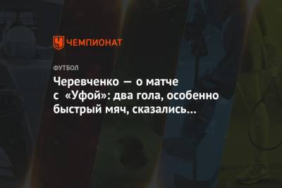Черевченко — о матче с «Уфой»: два гола, особенно быстрый мяч, сказались на игре