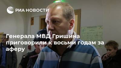 Генерала МВД Гришина приговорили к восьми годам за аферу