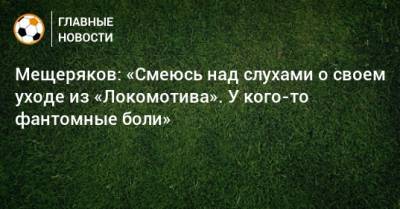 Мещеряков: «Смеюсь над слухами о своем уходе из «Локомотива». У кого-то фантомные боли»