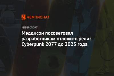 Мэддисон посоветовал разработчикам отложить релиз Cyberpunk 2077 до 2023 года