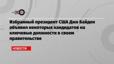 Избранный президент США Джо Байден объявил некоторых кандидатов на ключевые должности в своем правительстве