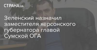 Зеленский назначил заместителя херсонского губернатора главой Сумской ОГА
