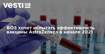 ВОЗ хочет испытать эффективность вакцины AstraZeneca в начале 2021