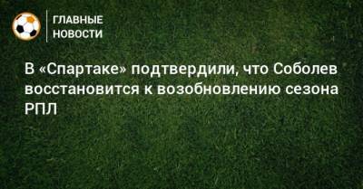 В «Спартаке» подтвердили, что Соболев восстановится к возобновлению сезона РПЛ