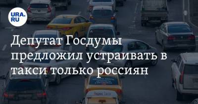 Депутат Госдумы предложил устраивать в такси только россиян