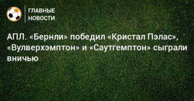 АПЛ. «Бернли» победил «Кристал Пэлас», «Вулверхэмптон» и «Саутгемптон» сыграли вничью