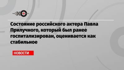 Состояние российского актера Павла Прилучного, который был ранее госпитализирован, оценивается как стабильное