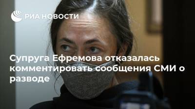Супруга Ефремова отказалась комментировать сообщения СМИ о разводе