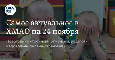 Самое актуальное в ХМАО на 24 ноября. Новогодние утренники отменены, педагоги недовольны онлайн-обучением