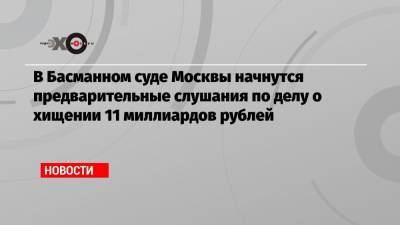 В Басманном суде Москвы начнутся предварительные слушания по делу о хищении 11 миллиардов рублей