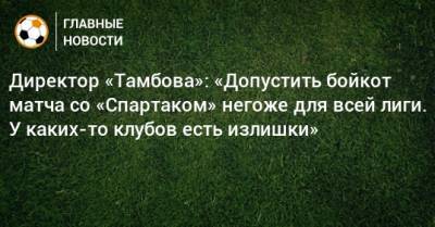 Директор «Тамбова»: «Допустить бойкот матча со «Спартаком» негоже для всей лиги. У каких-то клубов есть излишки»