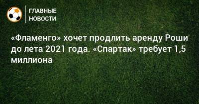 «Фламенго» хочет продлить аренду Роши до лета 2021 года. «Спартак» требует 1,5 миллиона
