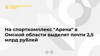 На спорткомплекс "Арена" в Омской области выделят почти 2,5 млрд рублей