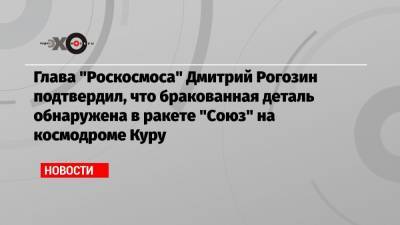 Глава «Роскосмоса» Дмитрий Рогозин подтвердил, что бракованная деталь обнаружена в ракете «Союз» на космодроме Куру