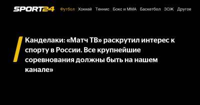 Канделаки: «Матч ТВ» раскрутил интерес к спорту в России. Все крупнейшие соревнования должны быть на нашем канале»