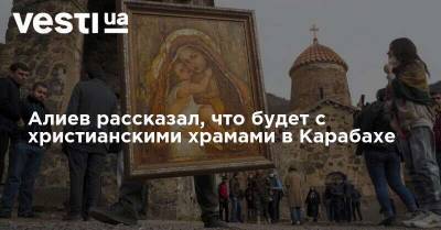 Алиев рассказал, что будет с христианскими храмами в Карабахе