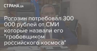 Рогозин потребовал 300 000 рублей от СМИ которые назвали его "гробовщиком российского космоса"