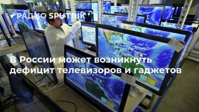 В России может возникнуть дефицит телевизоров и гаджетов