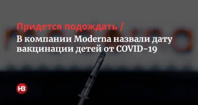 Придется подождать. В компании Moderna назвали дату вакцинации детей от COVID-19