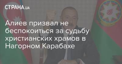 Алиев призвал не беспокоиться за судьбу христианских храмов в Нагорном Карабахе