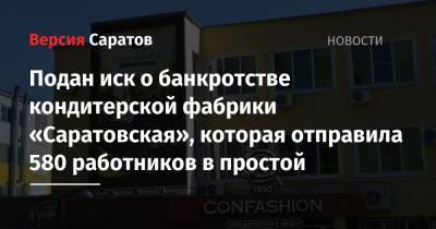 Подан иск о банкротстве кондитерской фабрики «Саратовская», которая отправила 580 работников в простой