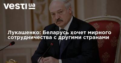 Лукашенко: Беларусь хочет мирного сотрудничества с другими странами