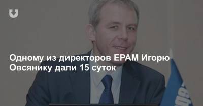 Одному из директоров EPAM, Игорю Овсянику, дали 15 суток