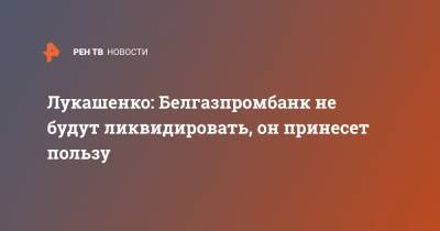 Лукашенко: Белгазпромбанк не будут ликвидировать, он принесет пользу