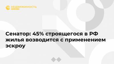 Сенатор: 45% строящегося в РФ жилья возводится с применением эскроу