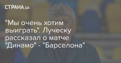 "Мы очень хотим выиграть". Луческу рассказал о матче "Динамо" - "Барселона"