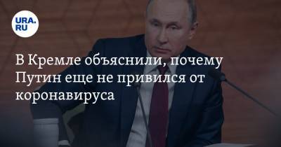 В Кремле объяснили, почему Путин еще не привился от коронавируса