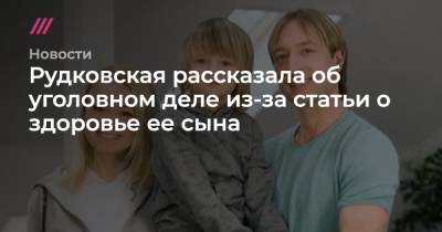 Рудковская рассказала об уголовном деле из-за статьи о здоровье ее сына