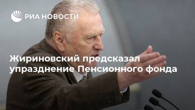 Жириновский предсказал упразднение Пенсионного фонда