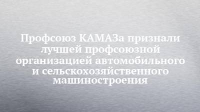 Профсоюз КАМАЗа признали лучшей профсоюзной организацией автомобильного и сельскохозяйственного машиностроения