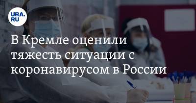 В Кремле оценили тяжесть ситуации с коронавирусом в России