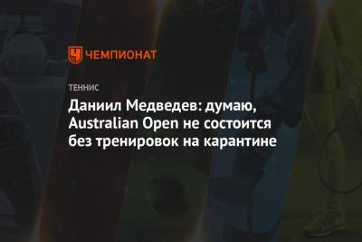 Даниил Медведев: думаю, Australian Open не состоится без тренировок на карантине