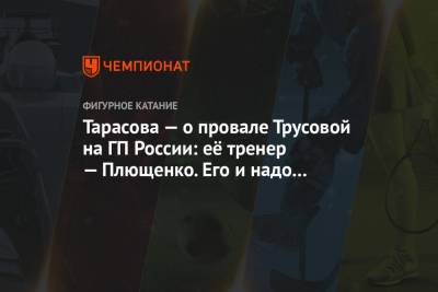 Тарасова — о провале Трусовой на ГП России: её тренер — Плющенко. Его и надо спросить