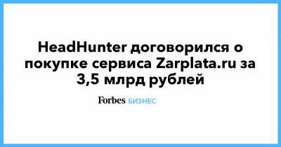 HeadHunter договорился о покупке сервиса Zarplata.ru за 3,5 млрд рублей - forbes.ru