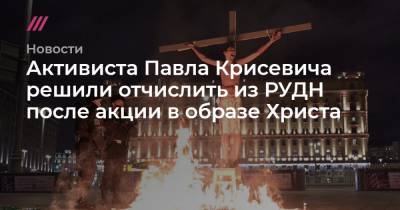 Активиста Павла Крисевича решили отчислить из РУДН после акции в образе Христа